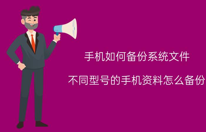 手机如何备份系统文件 不同型号的手机资料怎么备份？